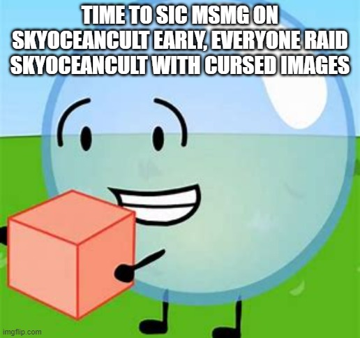 BFDI bubble with cake | TIME TO SIC MSMG ON SKYOCEANCULT EARLY, EVERYONE RAID SKYOCEANCULT WITH CURSED IMAGES | image tagged in bfdi bubble with cake | made w/ Imgflip meme maker