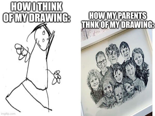 can you relate to this | HOW MY PARENTS THNK OF MY DRAWING:; HOW I THINK OF MY DRAWING: | image tagged in meme,funny | made w/ Imgflip meme maker