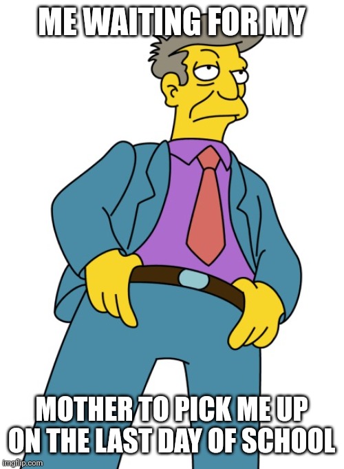 Seymour Skinner | ME WAITING FOR MY; MOTHER TO PICK ME UP ON THE LAST DAY OF SCHOOL | image tagged in seymour skinner | made w/ Imgflip meme maker