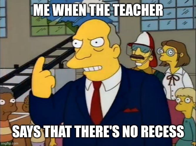 Superintendant-Chalmers | ME WHEN THE TEACHER; SAYS THAT THERE'S NO RECESS | image tagged in superintendant-chalmers | made w/ Imgflip meme maker