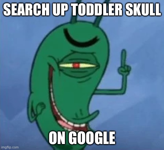 e | SEARCH UP TODDLER SKULL; ON GOOGLE | image tagged in sheldon gets devious,get real | made w/ Imgflip meme maker