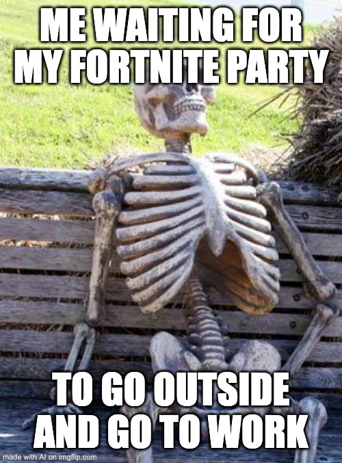 da hell | ME WAITING FOR MY FORTNITE PARTY; TO GO OUTSIDE AND GO TO WORK | image tagged in memes,waiting skeleton | made w/ Imgflip meme maker