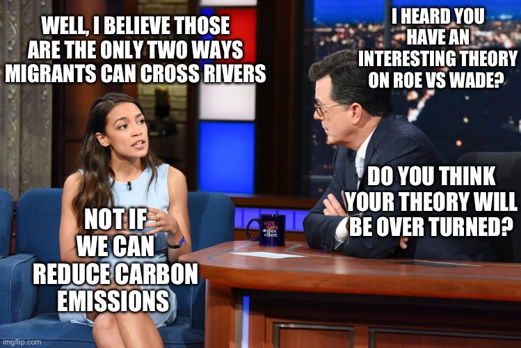 WELL, I BELIEVE THOSE ARE THE ONLY TWO WAYS MIGRANTS CAN CROSS RIVERS; I HEARD YOU HAVE AN INTERESTING THEORY ON ROE VS WADE? DO YOU THINK YOUR THEORY WILL BE OVER TURNED? NOT IF WE CAN REDUCE CARBON EMISSIONS | image tagged in aoc,stupid people,republicans,donald trump,illegal immigration | made w/ Imgflip meme maker