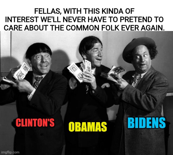 CLINTON'S OBAMAS BIDENS FELLAS, WITH THIS KINDA OF INTEREST WE'LL NEVER HAVE TO PRETEND TO CARE ABOUT THE COMMON FOLK EVER AGAIN. | made w/ Imgflip meme maker