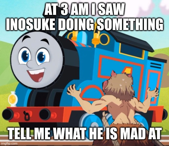 inosuke wth you doing | AT 3 AM I SAW INOSUKE DOING SOMETHING; TELL ME WHAT HE IS MAD AT | image tagged in inosuke reacts to the reboot thomas | made w/ Imgflip meme maker