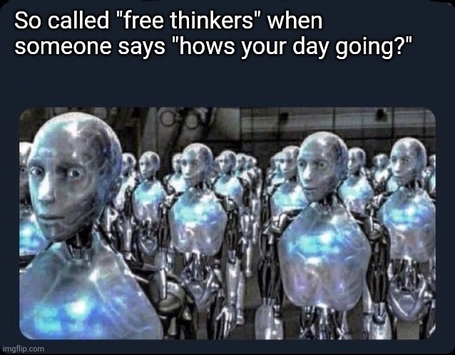 Oh it's going, I guess | So called "free thinkers" when someone says "hows your day going?" | image tagged in memes | made w/ Imgflip meme maker