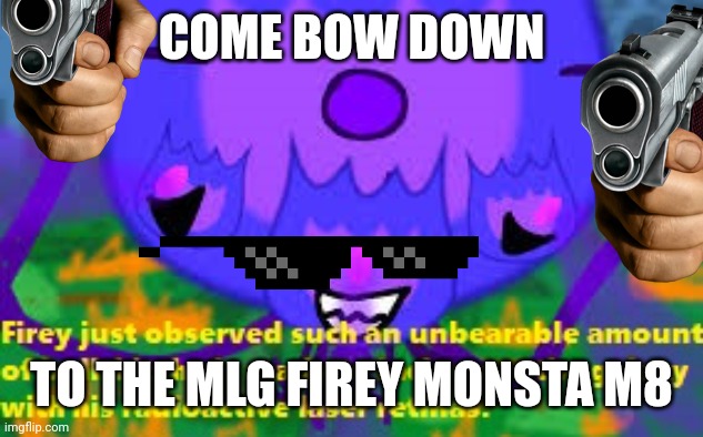 oh god | COME BOW DOWN; TO THE MLG FIREY MONSTA M8 | image tagged in firey bullshit stage 4 | made w/ Imgflip meme maker