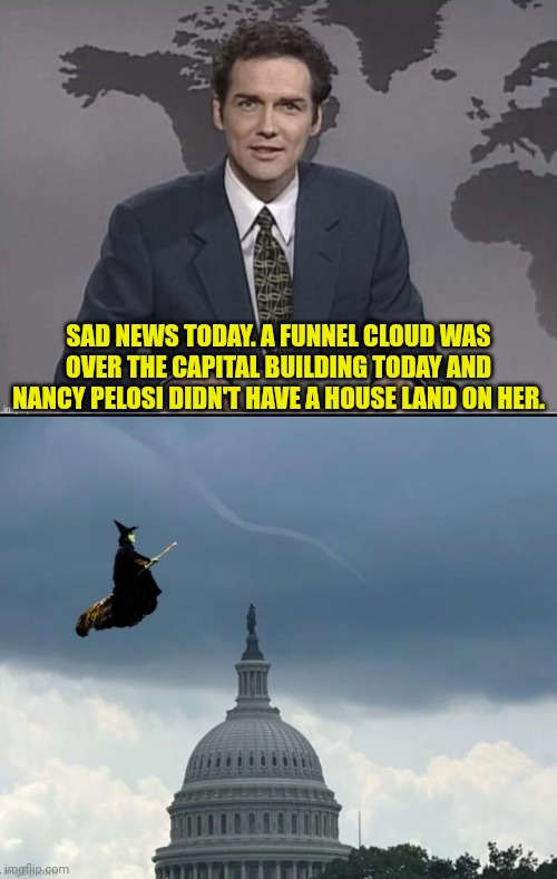 Wicked *itch of the House | SAD NEWS TODAY. A FUNNEL CLOUD WAS OVER THE CAPITAL BUILDING TODAY AND NANCY PELOSI DIDN'T HAVE A HOUSE LAND ON HER. | image tagged in weekend update with norm,nancy pelosi,wicked witch | made w/ Imgflip meme maker