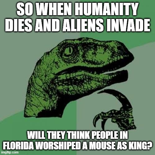 Mickey Mouse God | SO WHEN HUMANITY DIES AND ALIENS INVADE; WILL THEY THINK PEOPLE IN FLORIDA WORSHIPED A MOUSE AS KING? | image tagged in memes,philosoraptor | made w/ Imgflip meme maker
