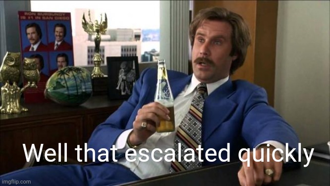 Ron Burgundy | Well that escalated quickly | image tagged in ron burgundy | made w/ Imgflip meme maker