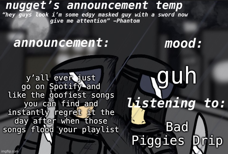 Nugget’s Announcement Template | y’all ever just go on Spotify and like the goofiest songs you can find and instantly regret it the day after when those songs flood your playlist; guh; Bad Piggies Drip | image tagged in nugget s announcement template | made w/ Imgflip meme maker