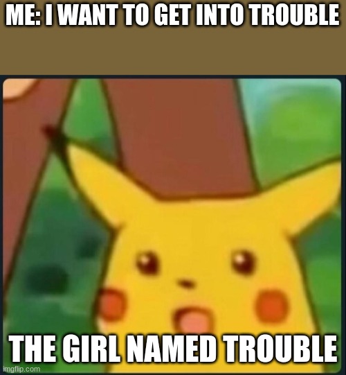 uhhh | ME: I WANT TO GET INTO TROUBLE; THE GIRL NAMED TROUBLE | image tagged in surprised pikachu | made w/ Imgflip meme maker