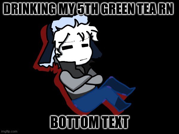 DRINKING MY 5TH GREEN TEA RN; BOTTOM TEXT | made w/ Imgflip meme maker