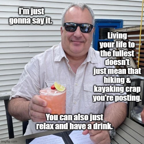Living life | I'm just gonna say it. Living your life to the fullest doesn’t just mean that hiking & kayaking crap you're posting. You can also just relax and have a drink. | image tagged in kayaking,hiking,drink,good life,happy | made w/ Imgflip meme maker