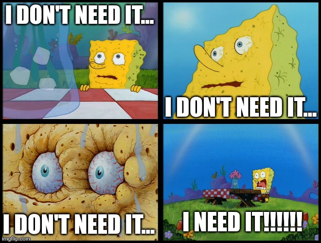 Spongebob - "I Don't Need It" (by Henry-C) | I DON'T NEED IT... I DON'T NEED IT... I DON'T NEED IT... I NEED IT!!!!!! | image tagged in spongebob - i don't need it by henry-c | made w/ Imgflip meme maker