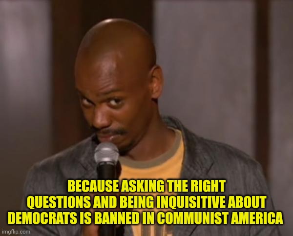 Dave Chappelle- Suck Balls | BECAUSE ASKING THE RIGHT QUESTIONS AND BEING INQUISITIVE ABOUT DEMOCRATS IS BANNED IN COMMUNIST AMERICA | image tagged in dave chappelle- suck balls | made w/ Imgflip meme maker