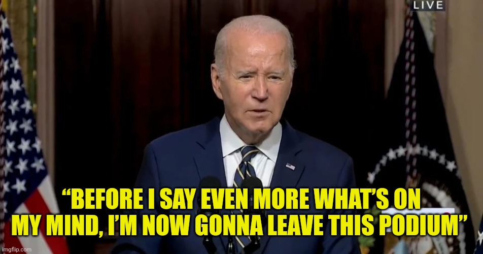 Actual Joe Quote | “BEFORE I SAY EVEN MORE WHAT’S ON MY MIND, I’M NOW GONNA LEAVE THIS PODIUM” | image tagged in joe biden,quotes,dementia | made w/ Imgflip meme maker