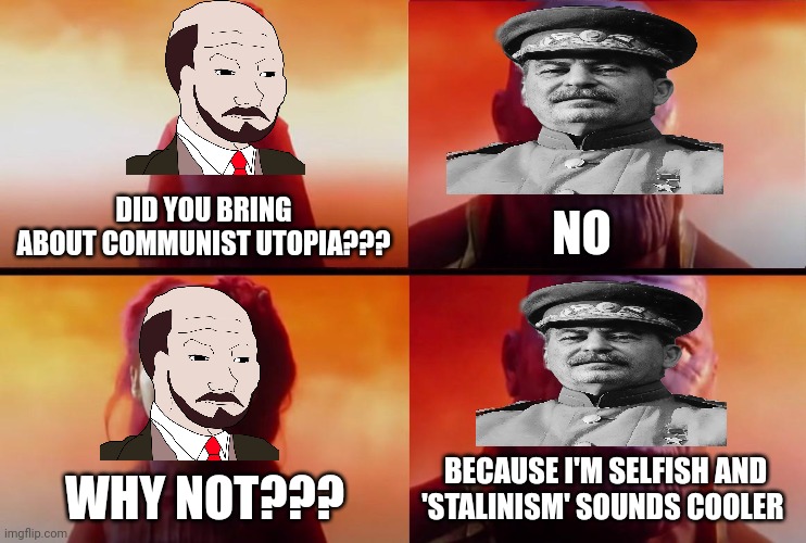 Stalinism sounded cooler??? WTF, Joseph?!?!? | NO; DID YOU BRING ABOUT COMMUNIST UTOPIA??? WHY NOT??? BECAUSE I'M SELFISH AND 'STALINISM' SOUNDS COOLER | image tagged in thanos what did it cost,communism,jpfan102504 | made w/ Imgflip meme maker