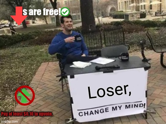 Change My Mind, Loser! (MUST DISLIKE, PAY $0.10 TO UPVOTE) | s are free! Loser, ! Pay at least $0.10 to upvote. | image tagged in memes,change my mind | made w/ Imgflip meme maker