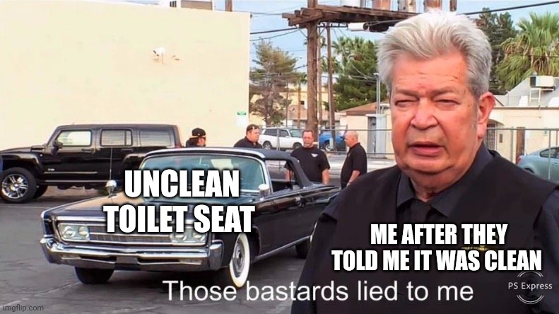 Unclean Toilet seat | UNCLEAN TOILET SEAT; ME AFTER THEY TOLD ME IT WAS CLEAN | image tagged in those basterds lied to me | made w/ Imgflip meme maker
