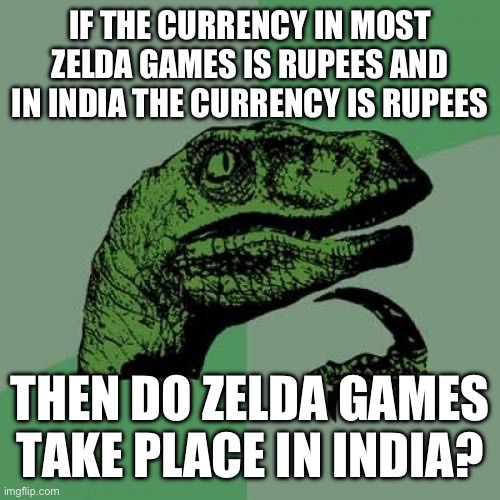 Philosoraptor Meme | IF THE CURRENCY IN MOST ZELDA GAMES IS RUPEES AND IN INDIA THE CURRENCY IS RUPEES; THEN DO ZELDA GAMES TAKE PLACE IN INDIA? | image tagged in memes,philosoraptor | made w/ Imgflip meme maker
