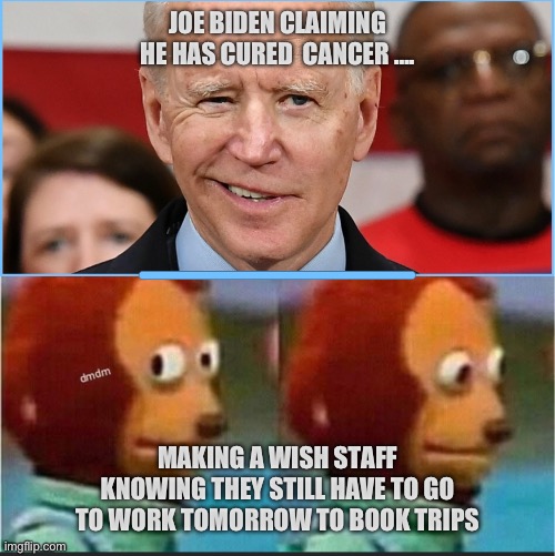 Joe Biden miracle worker | JOE BIDEN CLAIMING HE HAS CURED  CANCER …. MAKING A WISH STAFF KNOWING THEY STILL HAVE TO GO TO WORK TOMORROW TO BOOK TRIPS | image tagged in joe biden cures cancer | made w/ Imgflip meme maker