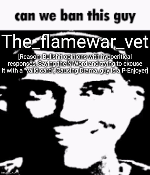 Can we ban this guy | The_flamewar_vet; [Reason: Bullshit opinions with hypocritical responses, Saying the N Word and trying to excuse it with a "valid card", Causing Drama, guy is a P-Enjoyer] | image tagged in can we ban this guy | made w/ Imgflip meme maker