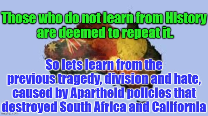 Australian Apartheid | Those who do not learn from History
 are deemed to repeat it. Yarra Man; So lets learn from the previous tragedy, division and hate, caused by Apartheid policies that destroyed South Africa and California | image tagged in south africa,california,portland,usa,woke,insanity | made w/ Imgflip meme maker