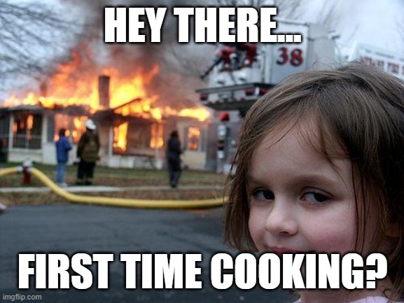 i could imagine someone doing that from their first time cooking | HEY THERE... FIRST TIME COOKING? | image tagged in memes,disaster girl | made w/ Imgflip meme maker
