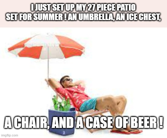 meme by Brad 27 piece patio set | I JUST SET UP MY 27 PIECE PATIO SET FOR SUMMER ! AN UMBRELLA, AN ICE CHEST, A CHAIR, AND A CASE OF BEER ! | image tagged in summer time | made w/ Imgflip meme maker