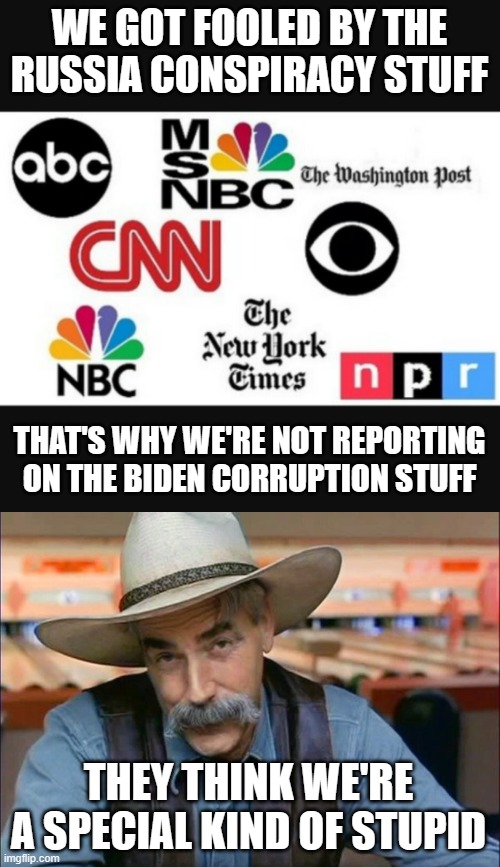 WE GOT FOOLED BY THE RUSSIA CONSPIRACY STUFF; THAT'S WHY WE'RE NOT REPORTING ON THE BIDEN CORRUPTION STUFF; THEY THINK WE'RE A SPECIAL KIND OF STUPID | image tagged in media lies,sam elliott special kind of stupid | made w/ Imgflip meme maker