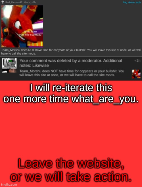 This is your only warning what_are_you. | I will re-iterate this one more time what_are_you. Leave the website, or we will take action. | made w/ Imgflip meme maker