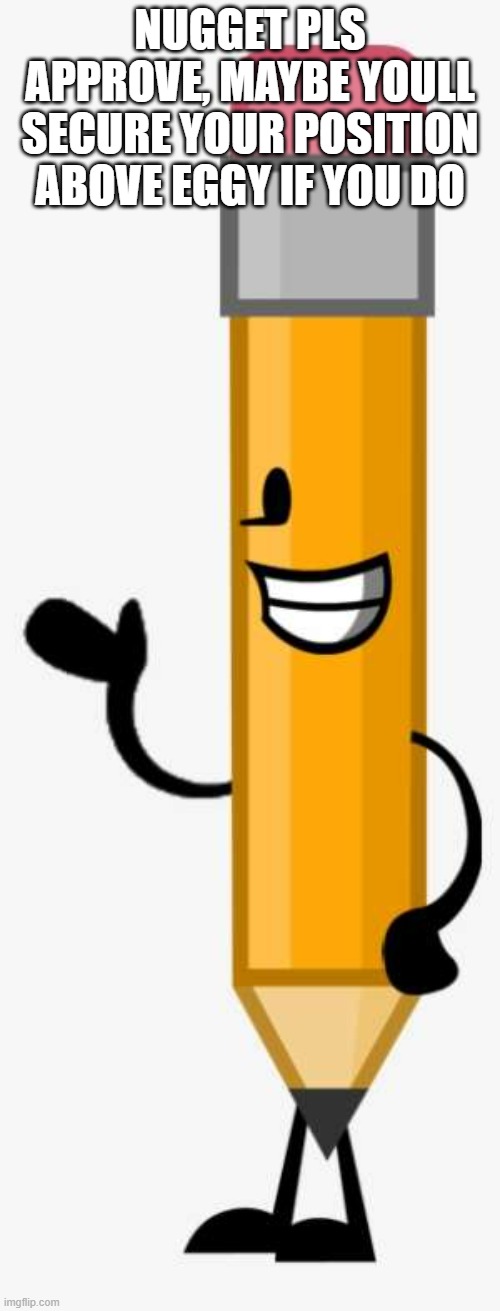 Pencil says to let Nugget approve this image so he can get one more approval above Eggy! | NUGGET PLS APPROVE, MAYBE YOULL SECURE YOUR POSITION ABOVE EGGY IF YOU DO | image tagged in pencil bfdi | made w/ Imgflip meme maker