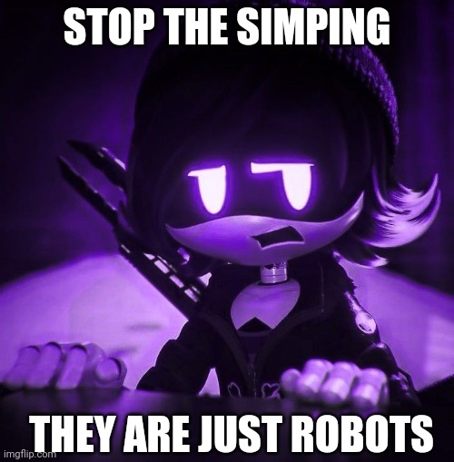 Bro for real | STOP THE SIMPING; THEY ARE JUST ROBOTS | image tagged in murder drones | made w/ Imgflip meme maker