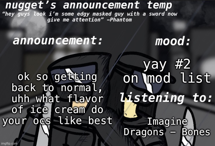 Nugget’s Announcement Template | ok so getting back to normal, uhh what flavor of ice cream do your ocs like best; yay #2 on mod list; Imagine Dragons - Bones | image tagged in nugget s announcement template | made w/ Imgflip meme maker