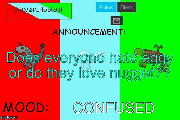 Hoplash's Announcement Temp | Does everyone hate eggy or do they love nugget?? CONFUSED | image tagged in hoplash's announcement temp | made w/ Imgflip meme maker
