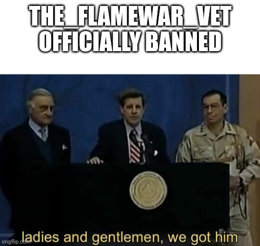 ladies and gentlemen we got him | THE_FLAMEWAR_VET
OFFICIALLY BANNED | image tagged in ladies and gentlemen we got him | made w/ Imgflip meme maker