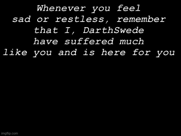 Whenever you feel sad or restless, remember that I, DarthSwede have suffered much like you and is here for you | made w/ Imgflip meme maker