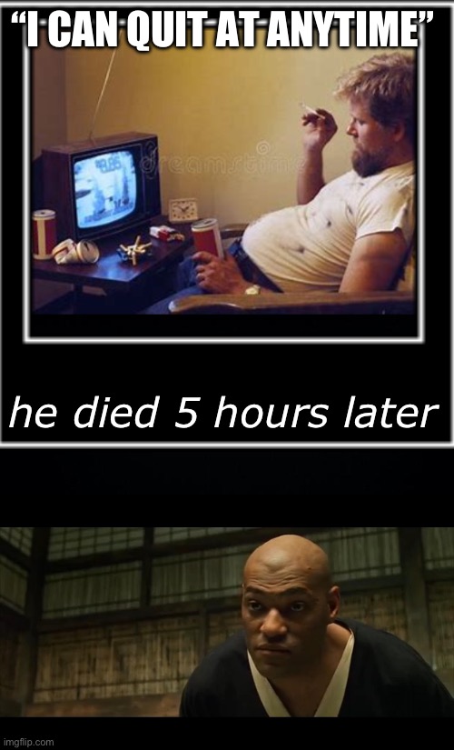 “Breathe air” | “I CAN QUIT AT ANYTIME”; he died 5 hours later | image tagged in tv smoker,black background,morpheus cocky look,fresh memes,fun | made w/ Imgflip meme maker
