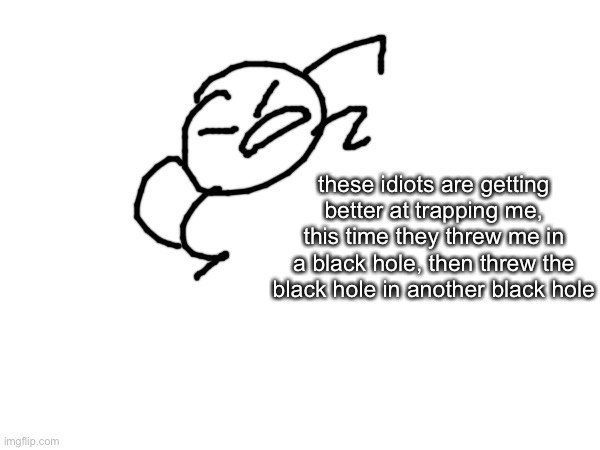 Bob is out again | these idiots are getting better at trapping me, this time they threw me in a black hole, then threw the black hole in another black hole | made w/ Imgflip meme maker