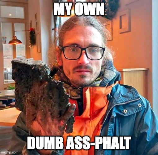 my own dumb ass-phalt - rohb/rupe | MY OWN; DUMB ASS-PHALT | made w/ Imgflip meme maker