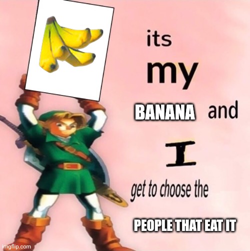 The yiga clan doesn't get any | BANANA; PEOPLE THAT EAT IT | image tagged in it's my and i get to choose the,legend of zelda,banana | made w/ Imgflip meme maker
