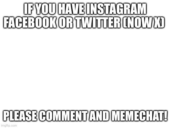 IF YOU HAVE INSTAGRAM FACEBOOK OR TWITTER (NOW X); PLEASE COMMENT AND MEMECHAT! | made w/ Imgflip meme maker