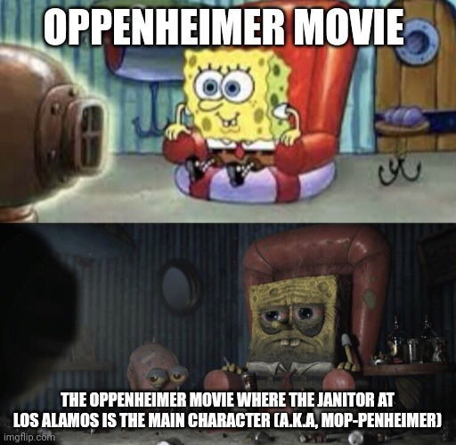 Mop-penheimer | OPPENHEIMER MOVIE; THE OPPENHEIMER MOVIE WHERE THE JANITOR AT LOS ALAMOS IS THE MAIN CHARACTER (A.K.A, MOP-PENHEIMER) | image tagged in happy spongebob vs depressed spongebob | made w/ Imgflip meme maker