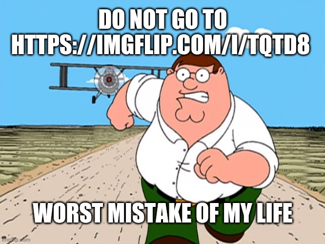It's longer than all of the shower thoughts combined | DO NOT GO TO HTTPS://IMGFLIP.COM/I/TQTD8; WORST MISTAKE OF MY LIFE | image tagged in peter griffin running away,marathon,tag | made w/ Imgflip meme maker