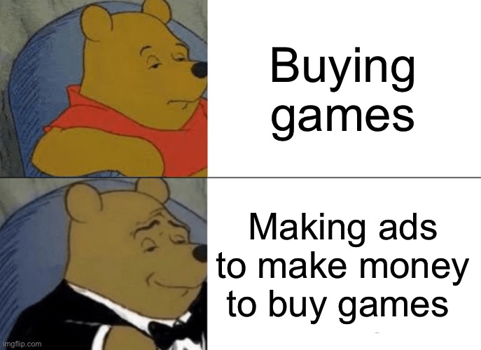 Tuxedo Winnie The Pooh | Buying games; Making ads to make money to buy games | image tagged in memes,tuxedo winnie the pooh | made w/ Imgflip meme maker