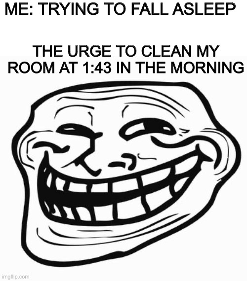 This happens almost every night | ME: TRYING TO FALL ASLEEP; THE URGE TO CLEAN MY ROOM AT 1:43 IN THE MORNING | image tagged in trollface | made w/ Imgflip meme maker