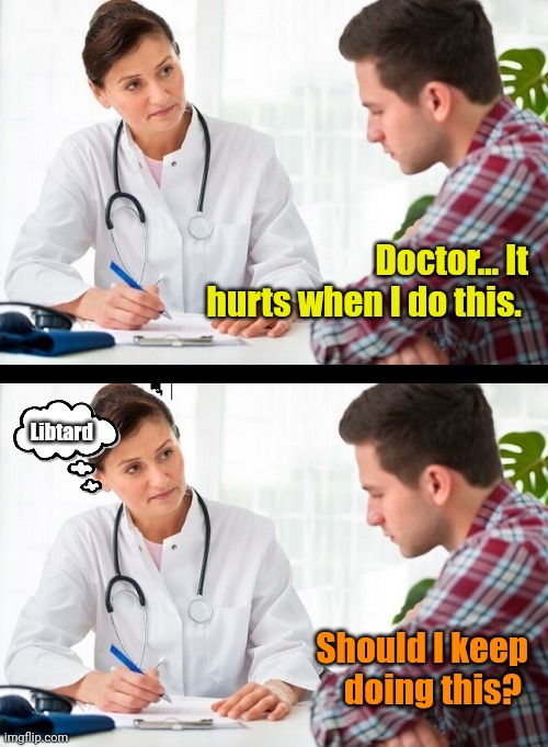 doctor and patient | Doctor... It hurts when I do this. Should I keep doing this? Libtard | image tagged in doctor and patient | made w/ Imgflip meme maker