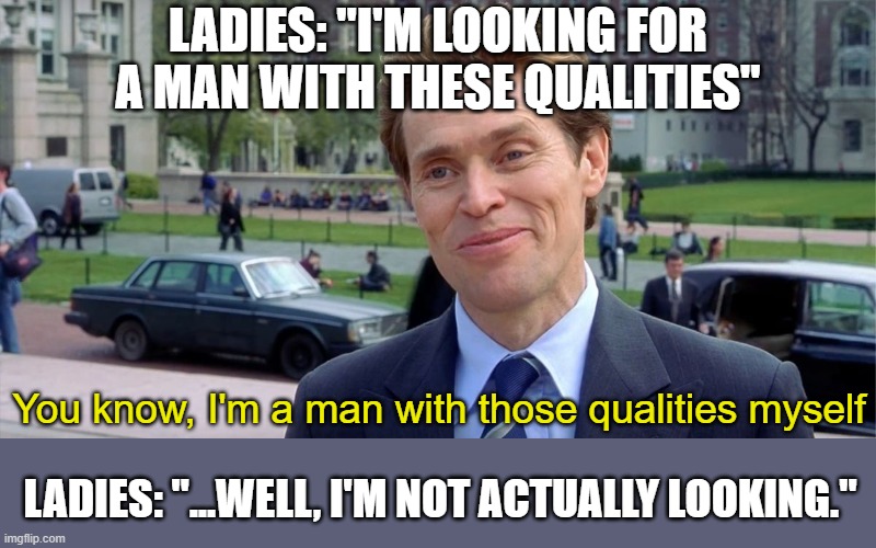 LOWER YOUR STANDARDS ALREADY!!! | LADIES: "I'M LOOKING FOR A MAN WITH THESE QUALITIES"; You know, I'm a man with those qualities myself; LADIES: "...WELL, I'M NOT ACTUALLY LOOKING." | image tagged in you know i'm something of a scientist myself | made w/ Imgflip meme maker