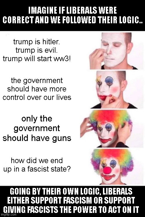 Clown Applying Makeup | IMAGINE IF LIBERALS WERE CORRECT AND WE FOLLOWED THEIR LOGIC.. trump is hitler. trump is evil. trump will start ww3! the government should have more control over our lives; only the government should have guns; how did we end up in a fascist state? GOING BY THEIR OWN LOGIC, LIBERALS EITHER SUPPORT FASCISM OR SUPPORT GIVING FASCISTS THE POWER TO ACT ON IT | image tagged in memes,clown applying makeup | made w/ Imgflip meme maker